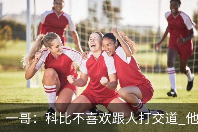 一哥：科比不喜欢跟人打交道 他真正尊重的只有一个人就是欧文