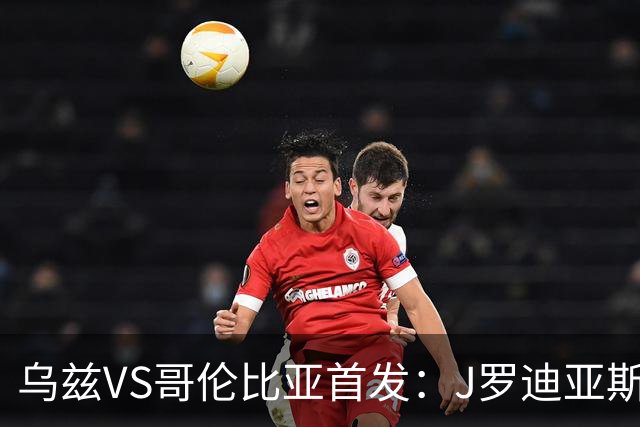 乌兹VS哥伦比亚首发：J罗迪亚斯先发 胡桑诺夫出战