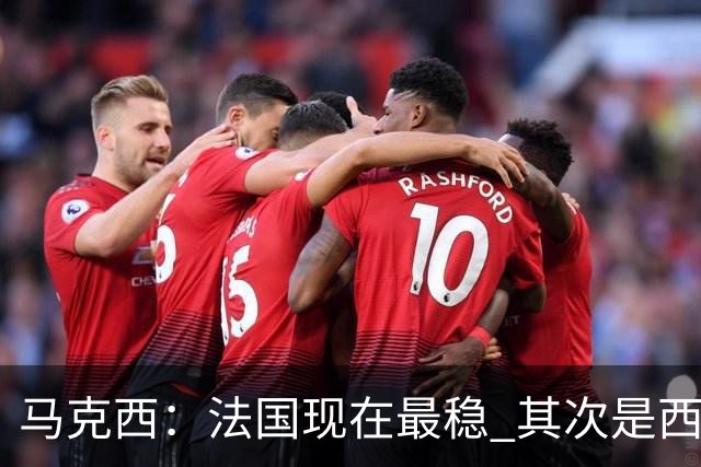 马克西：法国现在最稳 其次是西 阿，西班牙很大程度要看亚马尔的